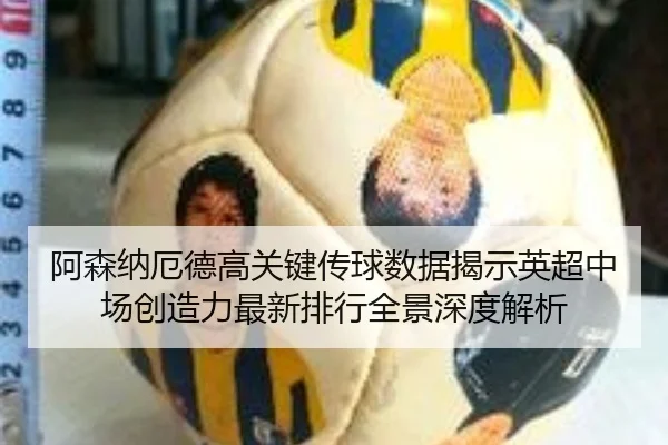 阿森纳厄德高关键传球数据揭示英超中场创造力最新排行全景深度解析