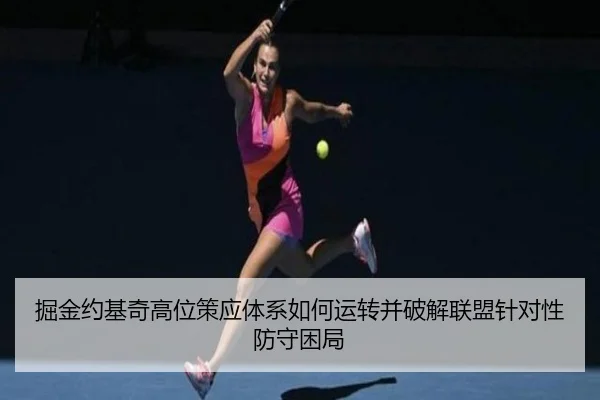 掘金约基奇高位策应体系如何运转并破解联盟针对性防守困局