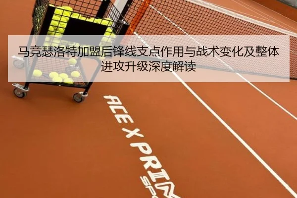 马竞瑟洛特加盟后锋线支点作用与战术变化及整体进攻升级深度解读