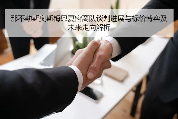 那不勒斯奥斯梅恩夏窗离队谈判进展与标价博弈及未来走向解析