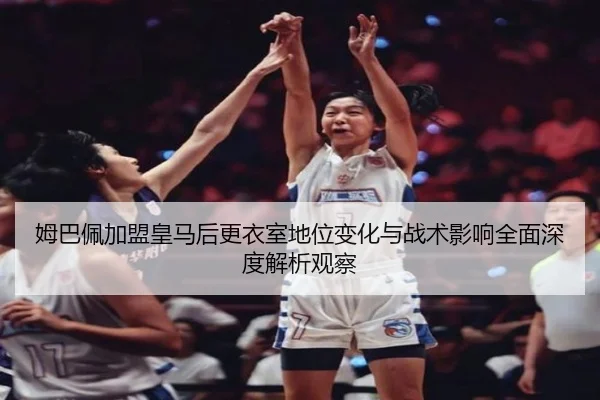 姆巴佩加盟皇马后更衣室地位变化与战术影响全面深度解析观察