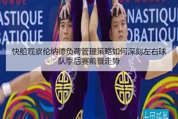 快船观察伦纳德负荷管理策略如何深刻左右球队季后赛前景走势