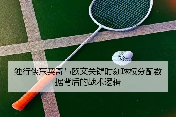 独行侠东契奇与欧文关键时刻球权分配数据背后的战术逻辑