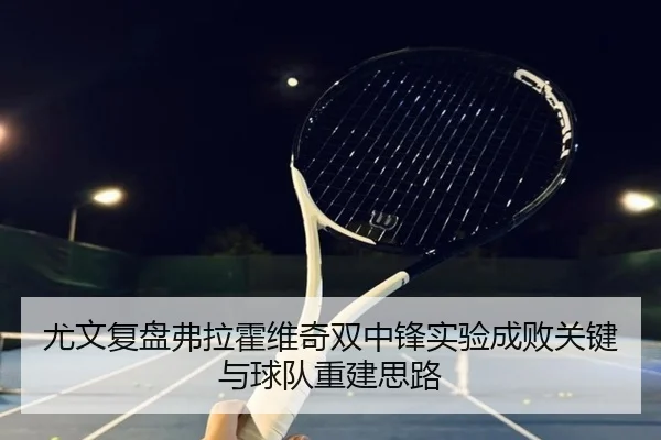 尤文复盘弗拉霍维奇双中锋实验成败关键与球队重建思路