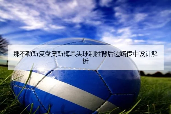 那不勒斯复盘奥斯梅恩头球制胜背后边路传中设计解析