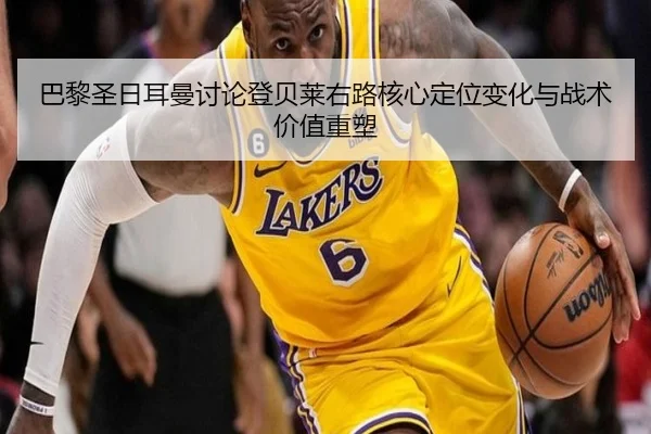 巴黎圣日耳曼讨论登贝莱右路核心定位变化与战术价值重塑