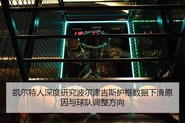 凯尔特人深度研究波尔津吉斯护框数据下滑原因与球队调整方向