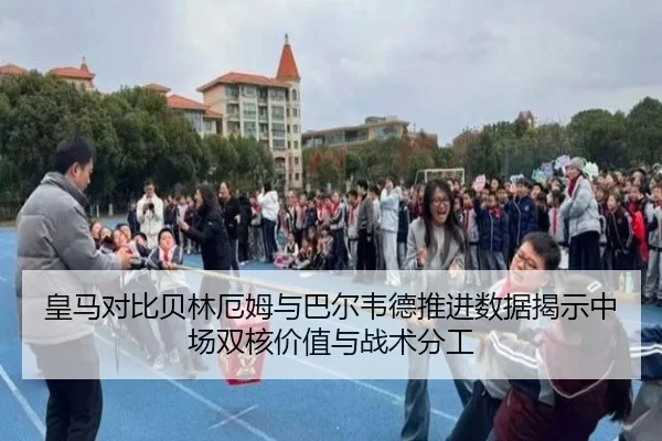 皇马对比贝林厄姆与巴尔韦德推进数据揭示中场双核价值与战术分工