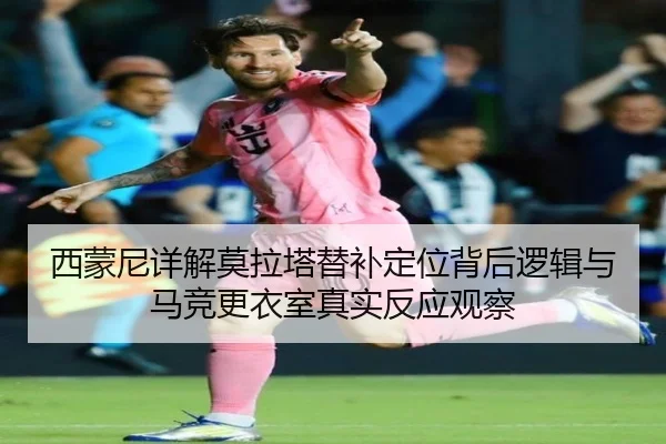 西蒙尼详解莫拉塔替补定位背后逻辑与马竞更衣室真实反应观察