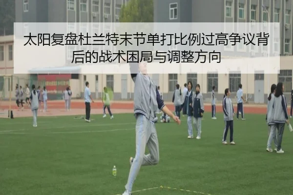 太阳复盘杜兰特末节单打比例过高争议背后的战术困局与调整方向