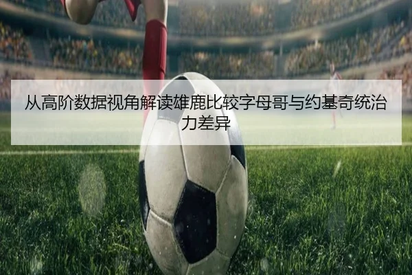 从高阶数据视角解读雄鹿比较字母哥与约基奇统治力差异