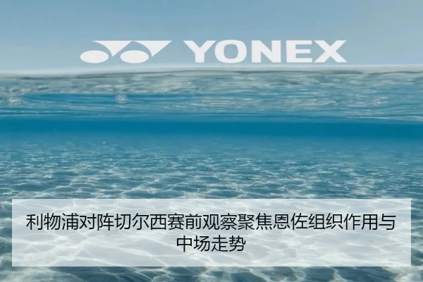 利物浦对阵切尔西赛前观察聚焦恩佐组织作用与中场走势