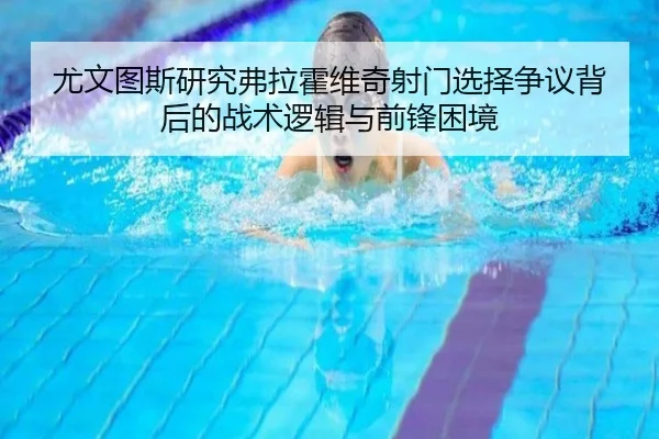 尤文图斯研究弗拉霍维奇射门选择争议背后的战术逻辑与前锋困境