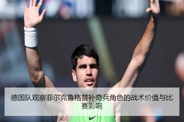 德国队观察菲尔克鲁格替补奇兵角色的战术价值与比赛影响