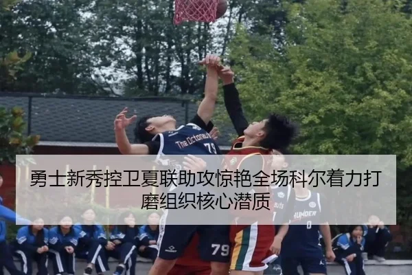勇士新秀控卫夏联助攻惊艳全场科尔着力打磨组织核心潜质