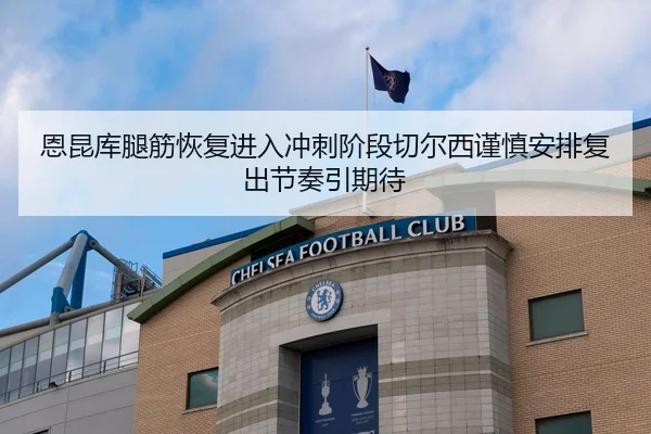 恩昆库腿筋恢复进入冲刺阶段切尔西谨慎安排复出节奏引期待