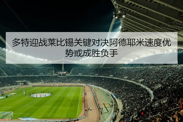 多特迎战莱比锡关键对决阿德耶米速度优势或成胜负手