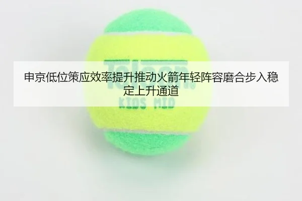 申京低位策应效率提升推动火箭年轻阵容磨合步入稳定上升通道